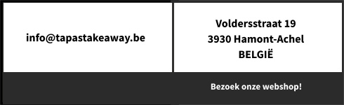 info@tapastakeaway.be Bezoek onze webshop!   Voldersstraat 19 3930 Hamont-Achel BELGIË
